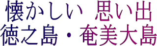 懐かしい思い出(徳之島・奄美大島)~奄美群島(奄美諸島)=(奄美大島・徳之島・喜界島・沖永良部島・与論島) 懐かしい思い出(徳之島・奄美大島)~奄美群島(奄美諸島)=(奄美大島・徳之島・喜界島・沖永良部島・与論島)